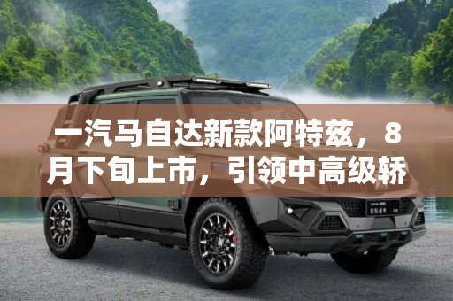 一汽马自达新款阿特兹，8月下旬上市，引领中高级轿车新风尚,一汽马自达新款阿特兹将于8月下旬上市