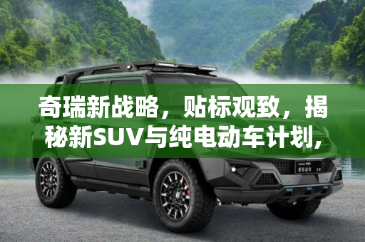 奇瑞新战略，贴标观致，揭秘新SUV与纯电动车计划,贴标奇瑞？ 曝观致新SUV/纯电动车计划