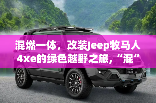 混燃一体，改装Jeep牧马人4xe的绿色越野之旅,“混””燃“一体 改装Jeep牧马人4xe