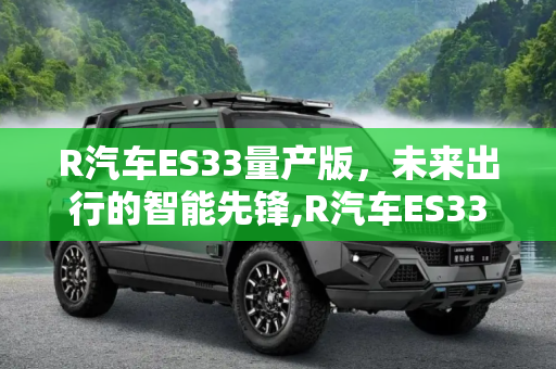 R汽车ES33量产版，未来出行的智能先锋,R汽车ES33量产版