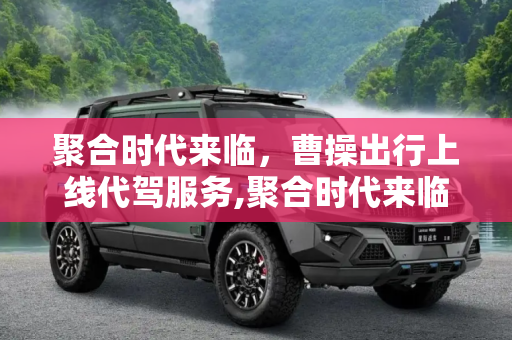 聚合时代来临，曹操出行上线代驾服务,聚合时代来临 曹操出行上线代驾服务