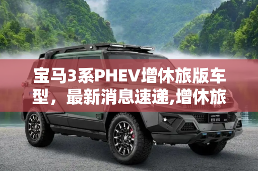 宝马3系PHEV增休旅版车型，最新消息速递,增休旅版车型 宝马3系PHEV最新消息
