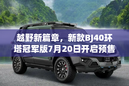 越野新篇章，新款BJ40环塔冠军版7月20日开启预售,新款BJ40环塔冠军版7月20日开启预售