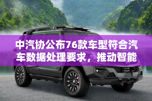 中汽协公布76款车型符合汽车数据处理要求，推动智能汽车行业健康发展,中汽协：76款车型符合汽车数据处理要求