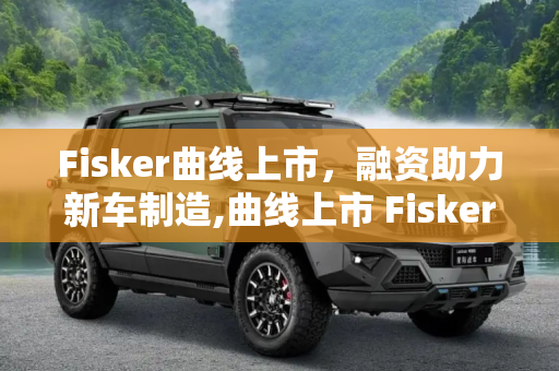 Fisker曲线上市，融资助力新车制造,曲线上市 Fisker融资全都用来造新车