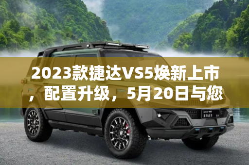 2023款捷达VS5焕新上市，配置升级，5月20日与您不见不散,配置升级 2023款捷达VS5于5月20日上市