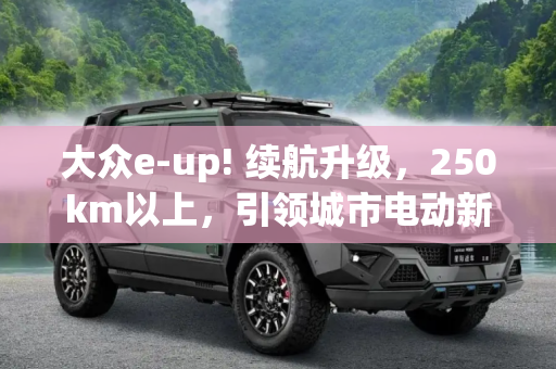 大众e-up! 续航升级，250km以上，引领城市电动新风尚,续航超250km 大众将推更新换代e-up!