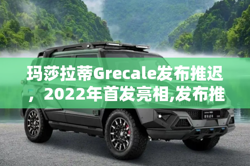 玛莎拉蒂Grecale发布推迟，2022年首发亮相,发布推迟 玛莎拉蒂Grecale将2022年首发