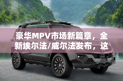 豪华MPV市场新篇章，全新埃尔法/威尔法发布，这回准备加多少？,这回准备加多少 全新埃尔法/威尔法发布