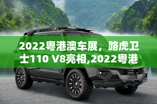 2022粤港澳车展，路虎卫士110 V8亮相,2022粤港澳车展：路虎卫士110 V8亮相
