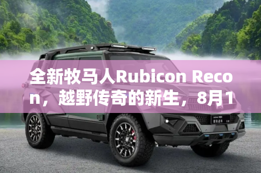 全新牧马人Rubicon Recon，越野传奇的新生，8月18日震撼上市,牧马人Rubicon Recon将于8月18日上市