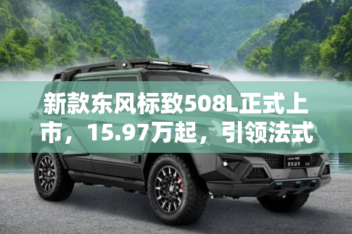 新款东风标致508L正式上市，15.97万起，引领法式设计新潮流,15.97万起 新款东风标致508L正式上市