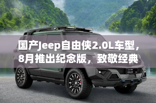 国产Jeep自由侠2.0L车型，8月推出纪念版，致敬经典,8月先推纪念版 国产自由侠2.0L车型消息
