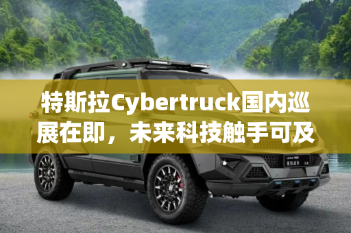 特斯拉Cybertruck国内巡展在即，未来科技触手可及,即将巡展 特斯拉Cybertruck已运抵国内