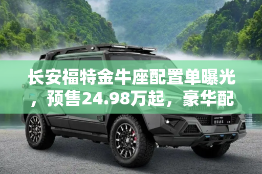 长安福特金牛座配置单曝光，预售24.98万起，豪华配置引领市场,预售24.98万起 曝长安福特金牛座配置单