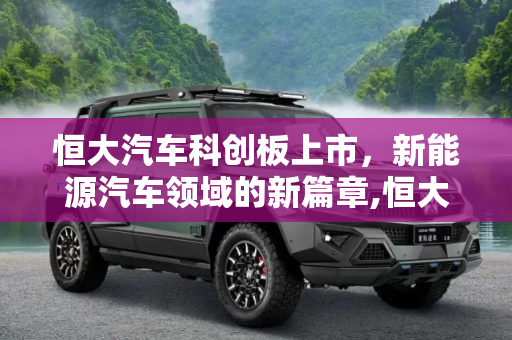 恒大汽车科创板上市，新能源汽车领域的新篇章,恒大汽车拟在上海证券交易所科创板上市
