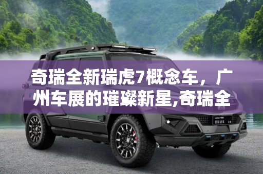 奇瑞全新瑞虎7概念车，广州车展的璀璨新星,奇瑞全新瑞虎7概念车将于广州车展亮相