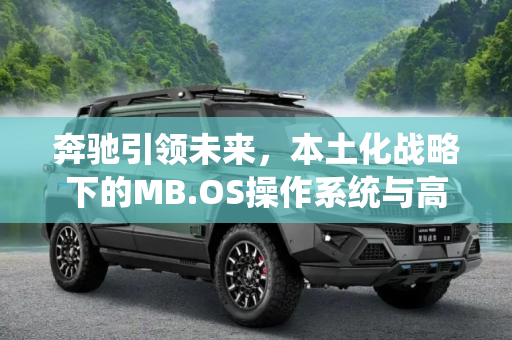 奔驰引领未来，本土化战略下的MB.OS操作系统与高速领航系统,本土化 奔驰发布MB.OS和高速领航系统