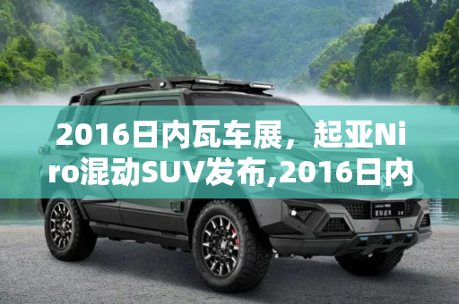 2016日内瓦车展，起亚Niro混动SUV发布,2016日内瓦车展：起亚Niro混动SUV发布