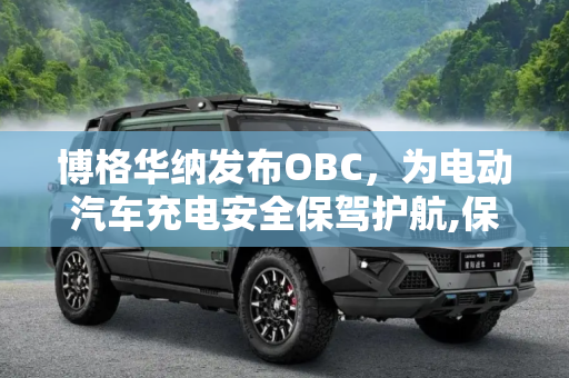 博格华纳发布OBC，为电动汽车充电安全保驾护航,保障电动汽车充电安全 博格华纳发布OBC