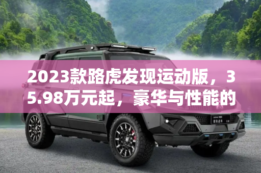 2023款路虎发现运动版，35.98万元起，豪华与性能的完美结合,35.98万元起 2023款路虎发现运动版上市