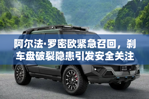阿尔法·罗密欧紧急召回，刹车盘破裂隐患引发安全关注,刹车盘有破裂隐患 阿尔法·罗密欧召回