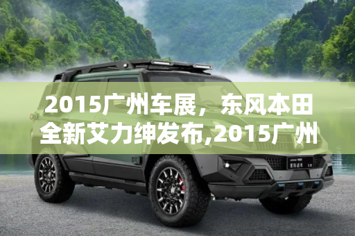 2015广州车展，东风本田全新艾力绅发布,2015广州车展：东风本田全新艾力绅发布