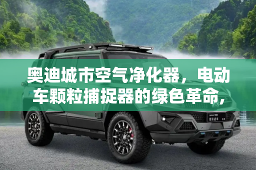 奥迪城市空气净化器，电动车颗粒捕捉器的绿色革命,电动车颗粒捕捉器：奥迪城市空气净化器