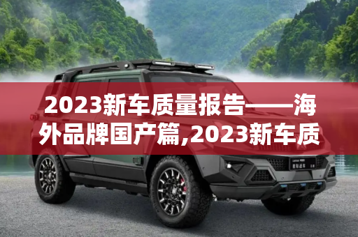 2023新车质量报告——海外品牌国产篇,2023新车质量报告——海外品牌国产篇