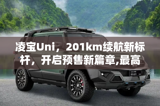 凌宝Uni，201km续航新标杆，开启预售新篇章,最高续航里程201km 凌宝uni开启预售