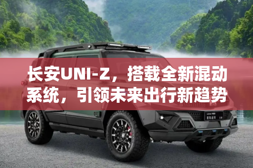 长安UNI-Z，搭载全新混动系统，引领未来出行新趋势,搭载全新混动系统 长安UNI-Z首发亮相！