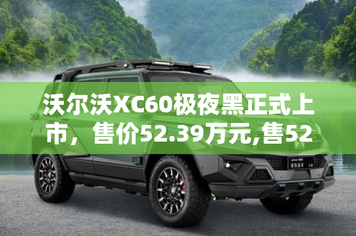 沃尔沃XC60极夜黑正式上市，售价52.39万元,售52.39万元 沃尔沃XC60极夜黑正式上市