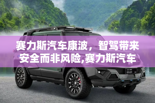 赛力斯汽车康波，智驾带来安全而非风险,赛力斯汽车康波：智驾带来安全而非风险
