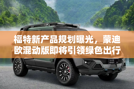 福特新产品规划曝光，蒙迪欧混动版即将引领绿色出行新潮流,将引入蒙迪欧混动版 曝福特新产品规划