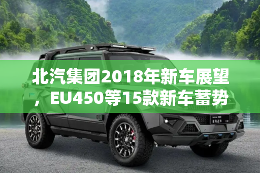 北汽集团2018年新车展望，EU450等15款新车蓄势待发,EU450等15款 北汽集团2018年新车展望