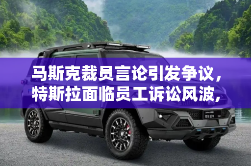 马斯克裁员言论引发争议，特斯拉面临员工诉讼风波,马斯克公开表示裁员 特斯拉遭员工起诉