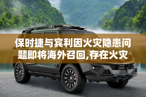 保时捷与宾利因火灾隐患问题即将海外召回,存在火灾隐患 保时捷/宾利即将海外召回