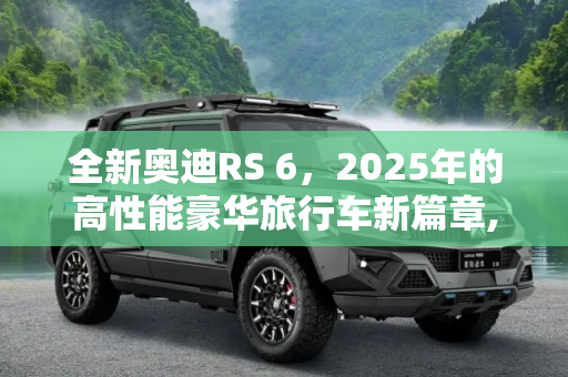 全新奥迪RS 6，2025年的高性能豪华旅行车新篇章,有望2025年发布 全新奥迪RS 6新信息
