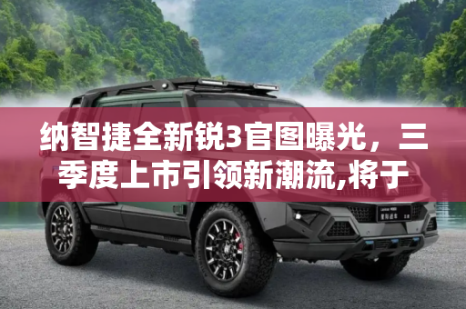 纳智捷全新锐3官图曝光，三季度上市引领新潮流,将于三季度上市 纳智捷全新锐3官图曝光
