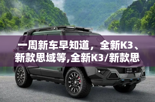 一周新车早知道，全新K3、新款思域等,全新K3/新款思域等 一周新车早知道