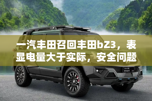 一汽丰田召回丰田bZ3，表显电量大于实际，安全问题不容忽视,表显电量大于实际 一汽丰田召回丰田bZ3