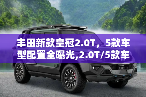 丰田新款皇冠2.0T，5款车型配置全曝光,2.0T/5款车型 丰田新款皇冠配置曝光