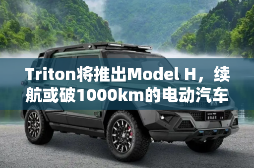 Triton将推出Model H，续航或破1000km的电动汽车新纪元,续航或破1000km Triton将推出Model H