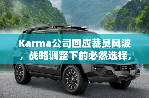 Karma公司回应裁员风波，战略调整下的必然选择,Karma回应裁员称：系公司战略调整需要