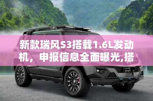 新款瑞风S3搭载1.6L发动机，申报信息全面曝光,搭1.6L发动机 新款瑞风S3申报信息曝光