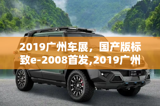 2019广州车展，国产版标致e-2008首发,2019广州车展：国产版标致e-2008首发
