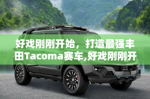 好戏刚刚开始，打造最强丰田Tacoma赛车,好戏刚刚开始 打造最强丰田Tacoma赛车