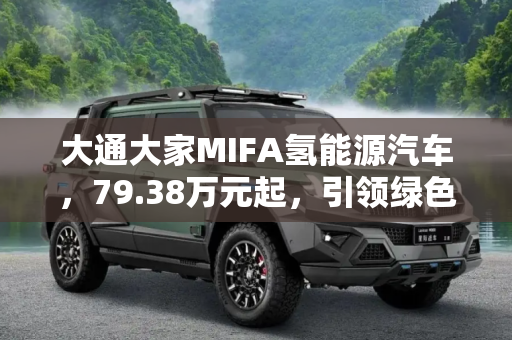 大通大家MIFA氢能源汽车，79.38万元起，引领绿色出行新风尚,售79.38万元起 大通大家MIFA氢调价