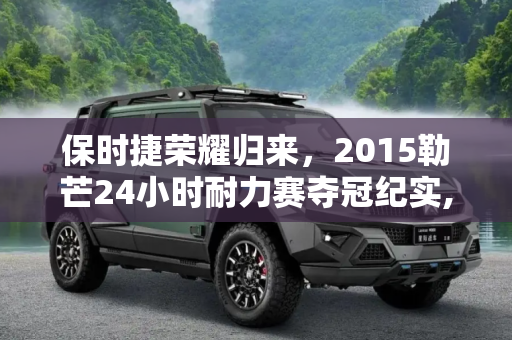 保时捷荣耀归来，2015勒芒24小时耐力赛夺冠纪实,保时捷夺冠 2015勒芒24小时耐力赛报道