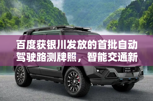 百度获银川发放的首批自动驾驶路测牌照，智能交通新篇章,百度获银川发放的首批自动驾驶路测牌照